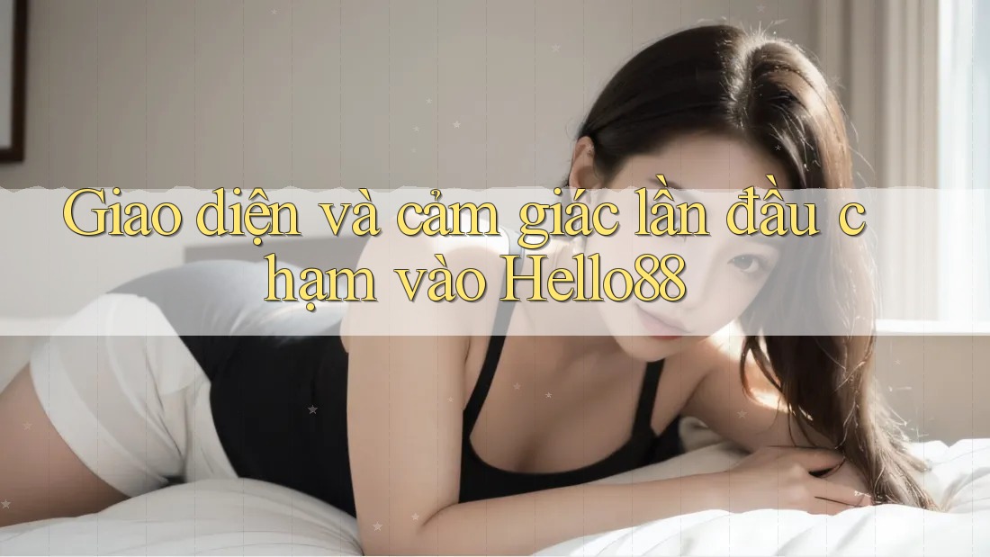 Giao diện và cảm giác lần đầu chạm vào Hello88 Giao diện và cảm giác lần đầu chạm vào Hello88