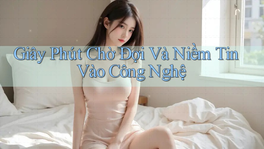 Giây Phút Chờ Đợi Và Niềm Tin Vào Công Nghệ