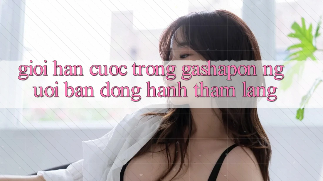 “Giới Hạn Cược” Trong Gashapon – Người Bạn Đồng Hành Thầm Lặng “Giới Hạn Cược” Trong Gashapon – Người Bạn Đồng Hành Thầm Lặng