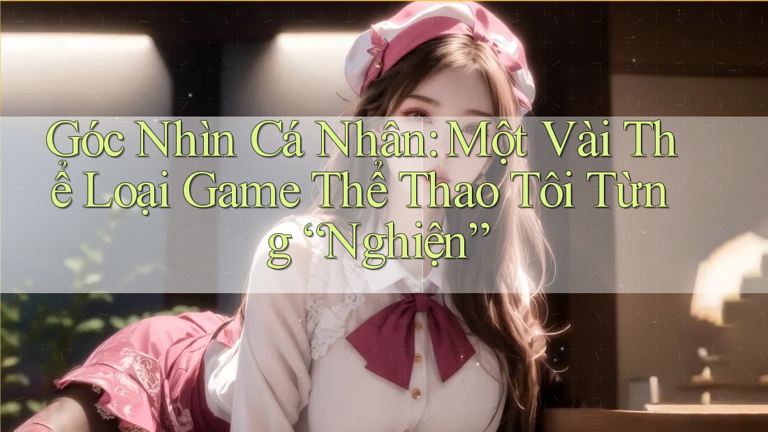 Góc Nhìn Cá Nhân: Một Vài Thể Loại Game Thể Thao Tôi Từng “Nghiện” Góc Nhìn Cá Nhân: Một Vài Thể Loại Game Thể Thao Tôi Từng “Nghiện”