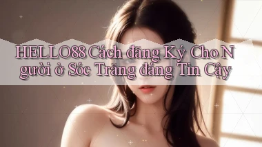 hello88 cách đăng ký cho người ở Sóc Trăng đáng tin cậy