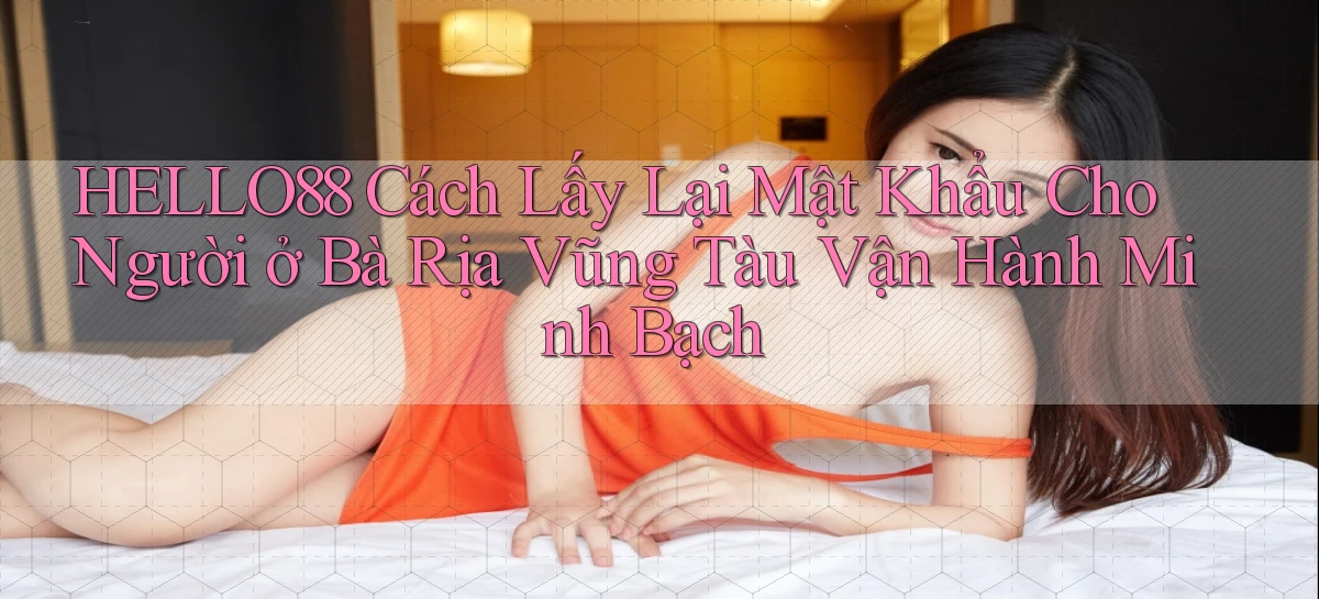 hello88 cách lấy lại mật khẩu cho người ở Bà Rịa   Vũng Tàu vận hành minh bạch