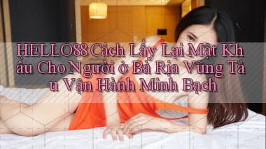 hello88 cách lấy lại mật khẩu cho người ở Bà Rịa   Vũng Tàu vận hành minh bạch