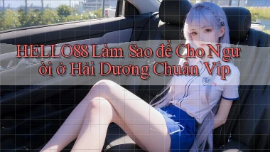 hello88 làm sao để cho người ở Hải Dương chuẩn vip