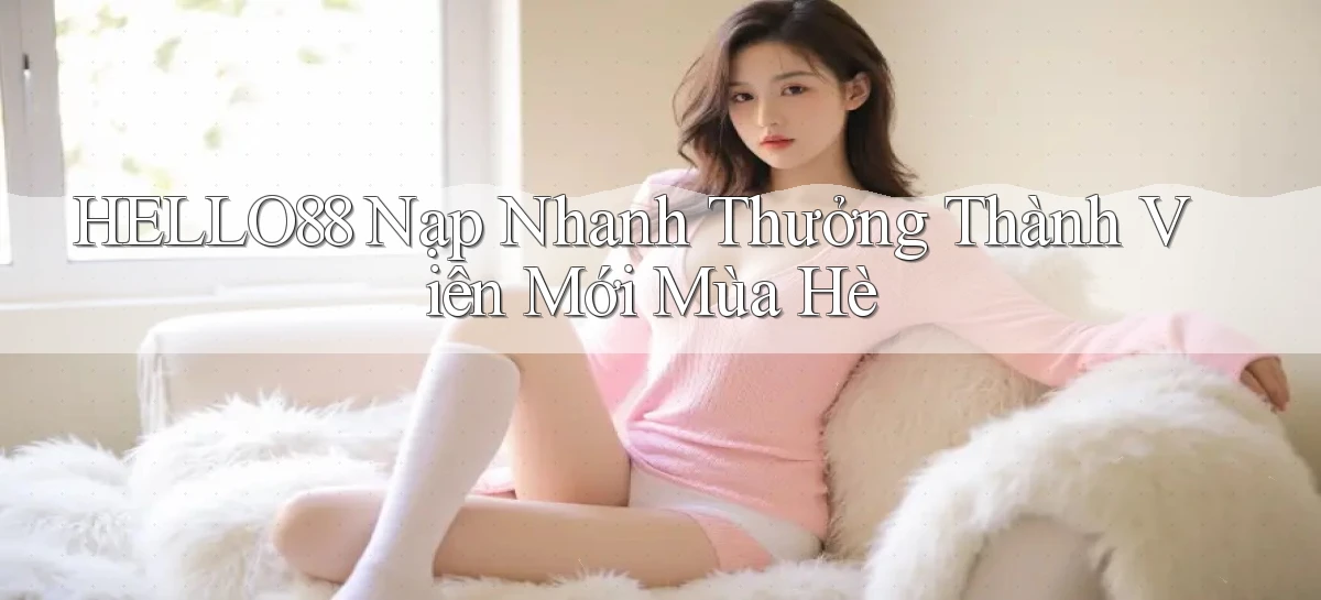 hello88 nạp nhanh thưởng thành viên mới mùa hè