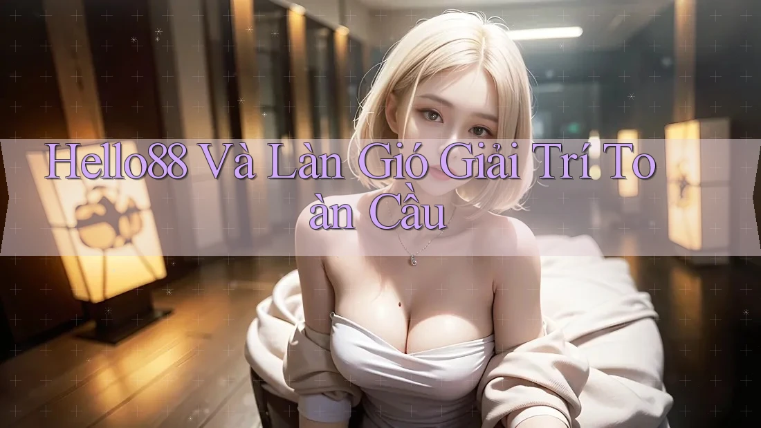 Hello88 Và Làn Gió Giải Trí Toàn Cầu Hello88 Và Làn Gió Giải Trí Toàn Cầu