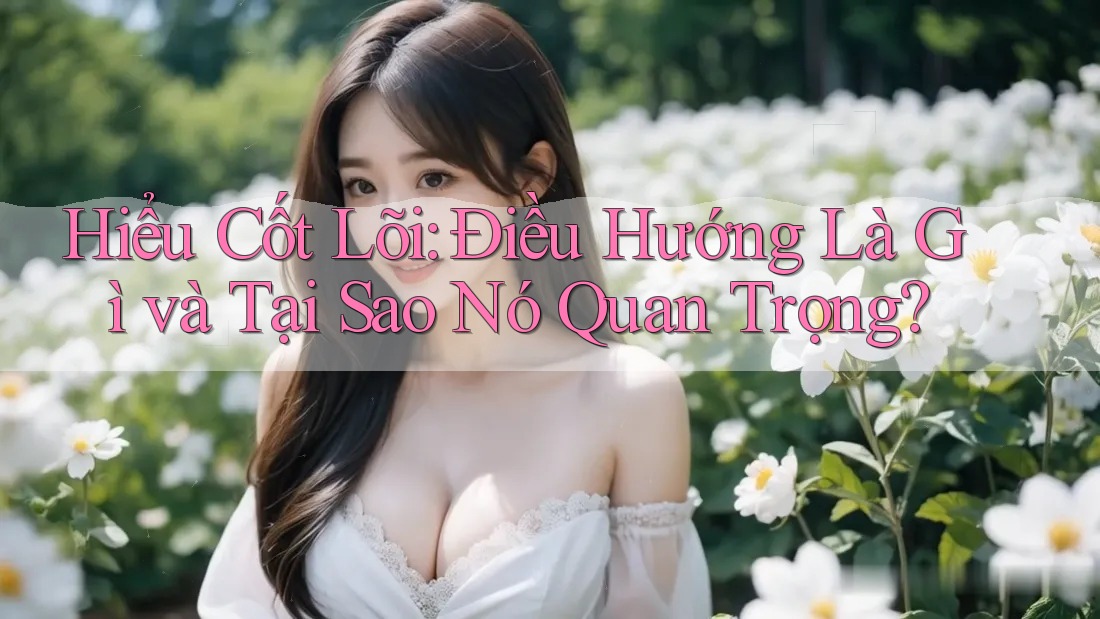 Hiểu Cốt Lõi: Điều Hướng Là Gì và Tại Sao Nó Quan Trọng? Hiểu Cốt Lõi: Điều Hướng Là Gì và Tại Sao Nó Quan Trọng?