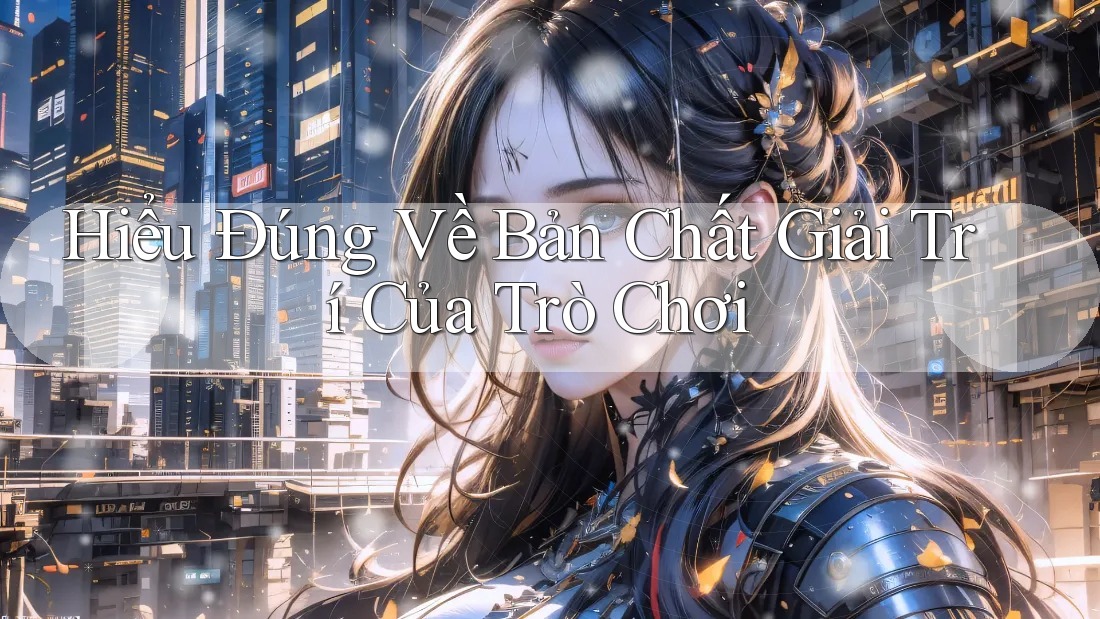 Hiểu Đúng Về Bản Chất Giải Trí Của Trò Chơi Hiểu Đúng Về Bản Chất Giải Trí Của Trò Chơi