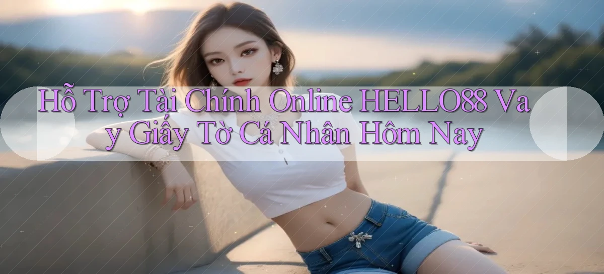 hỗ trợ tài chính online hello88 vay giấy tờ cá nhân hôm nay