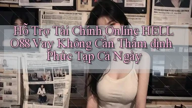hỗ trợ tài chính online hello88 vay không cần thẩm định phức tạp cả ngày