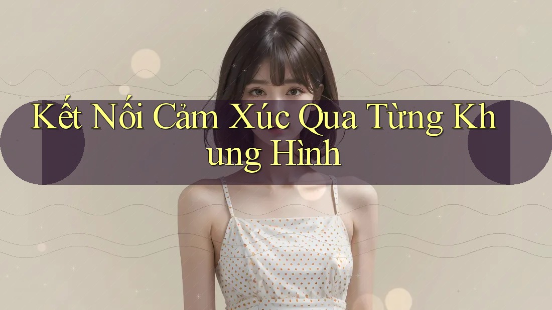 Kết Nối Cảm Xúc Qua Từng Khung Hình Kết Nối Cảm Xúc Qua Từng Khung Hình