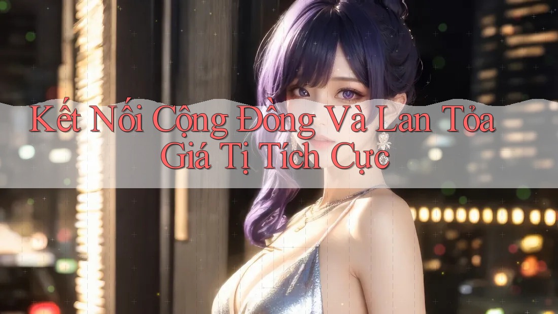 Kết Nối Cộng Đồng Và Lan Tỏa Giá Tị Tích Cực Kết Nối Cộng Đồng Và Lan Tỏa Giá Tị Tích Cực