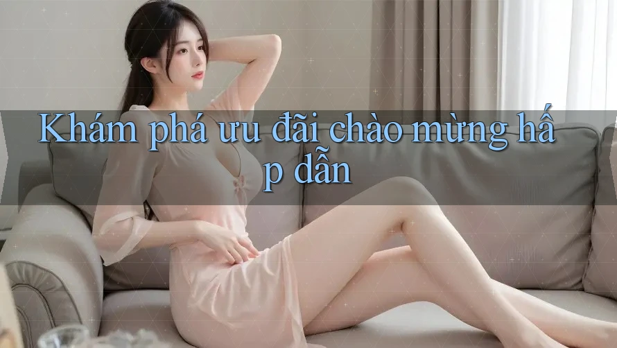 Khám Phá Ưu Đãi Chào Mừng Hấp Dẫn Khám Phá Ưu Đãi Chào Mừng Hấp Dẫn