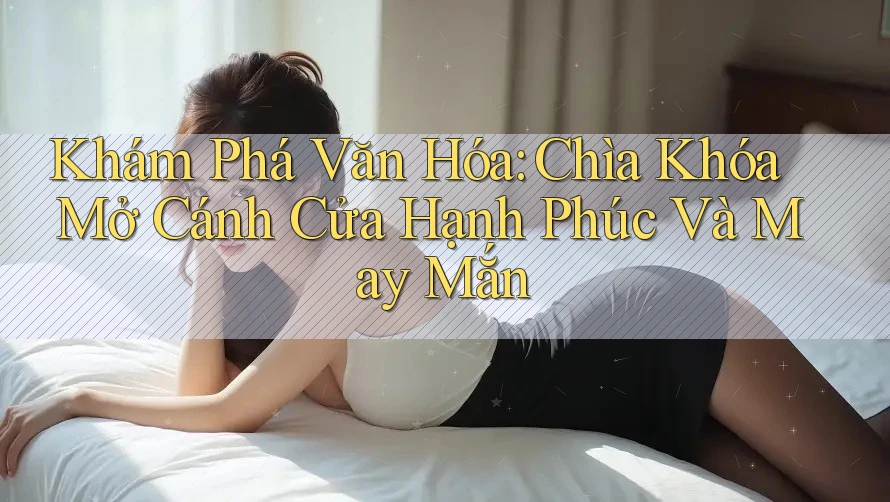 Khám Phá Văn Hóa: Chìa Khóa Mở Cánh Cửa Hạnh Phúc Và May Mắn Khám Phá Văn Hóa: Chìa Khóa Mở Cánh Cửa Hạnh Phúc Và May Mắn