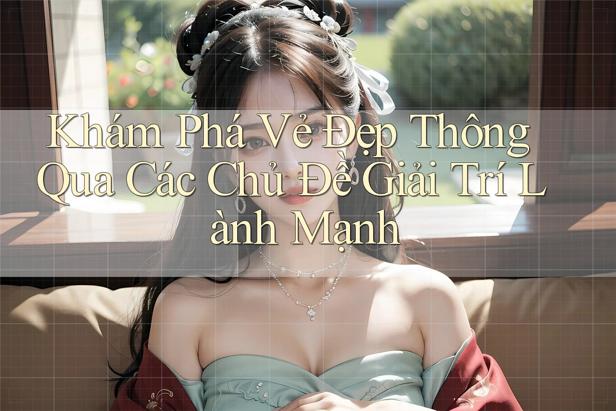 Khám Phá Vẻ Đẹp Thông Qua Các Chủ Đề Giải Trí Lành Mạnh Khám Phá Vẻ Đẹp Thông Qua Các Chủ Đề Giải Trí Lành Mạnh