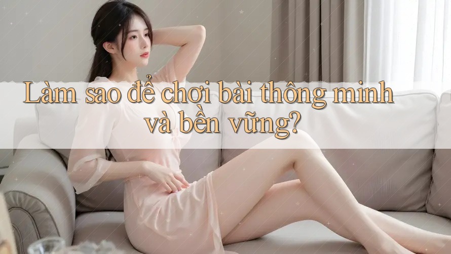 Làm sao để chơi bài thông minh và bền vững? Làm sao để chơi bài thông minh và bền vững?