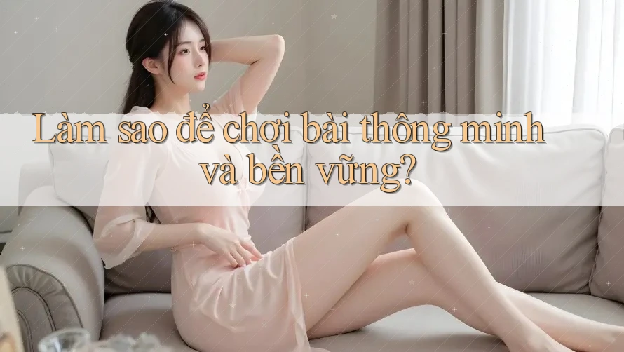 Làm sao để chơi bài thông minh và bền vững? Làm sao để chơi bài thông minh và bền vững?