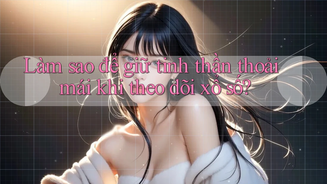 Làm sao để giữ tinh thần thoải mái khi theo dõi xổ số? Làm sao để giữ tinh thần thoải mái khi theo dõi xổ số?