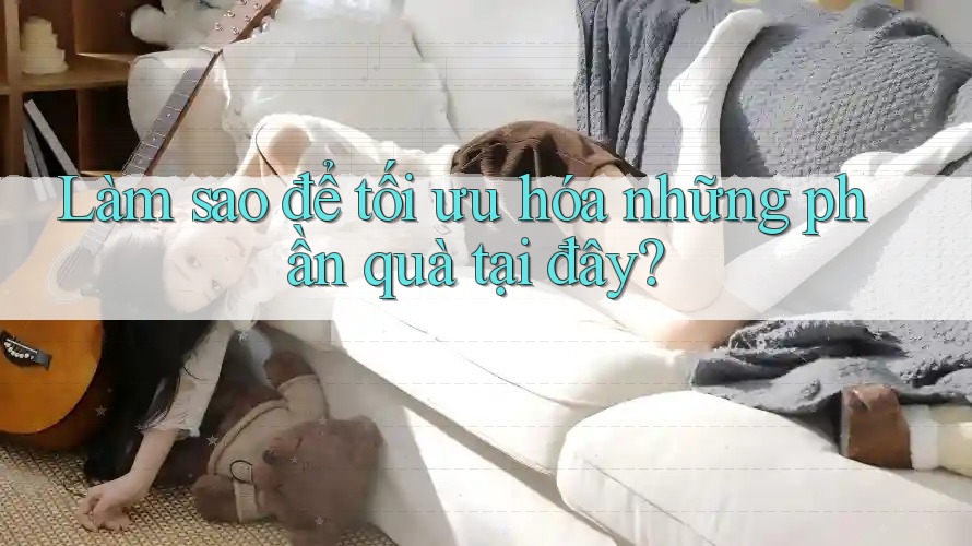 Làm sao để tối ưu hóa những phần quà tại đây? Làm sao để tối ưu hóa những phần quà tại đây?