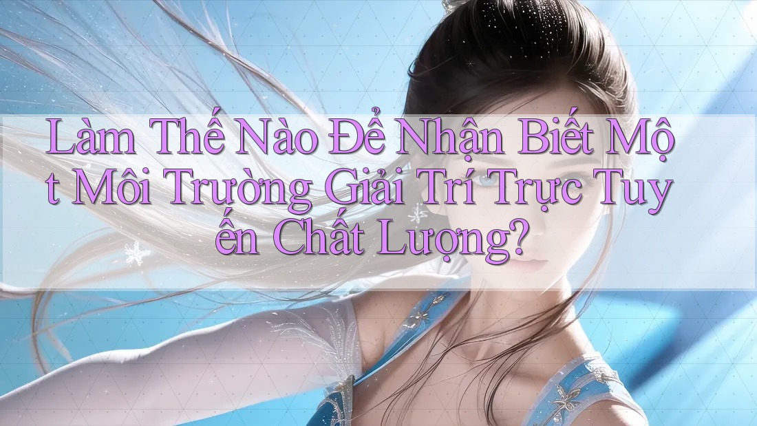 Làm Thế Nào Để Nhận Biết Một Môi Trường Giải Trí Trực Tuyến Chất Lượng? Làm Thế Nào Để Nhận Biết Một Môi Trường Giải Trí Trực Tuyến Chất Lượng?