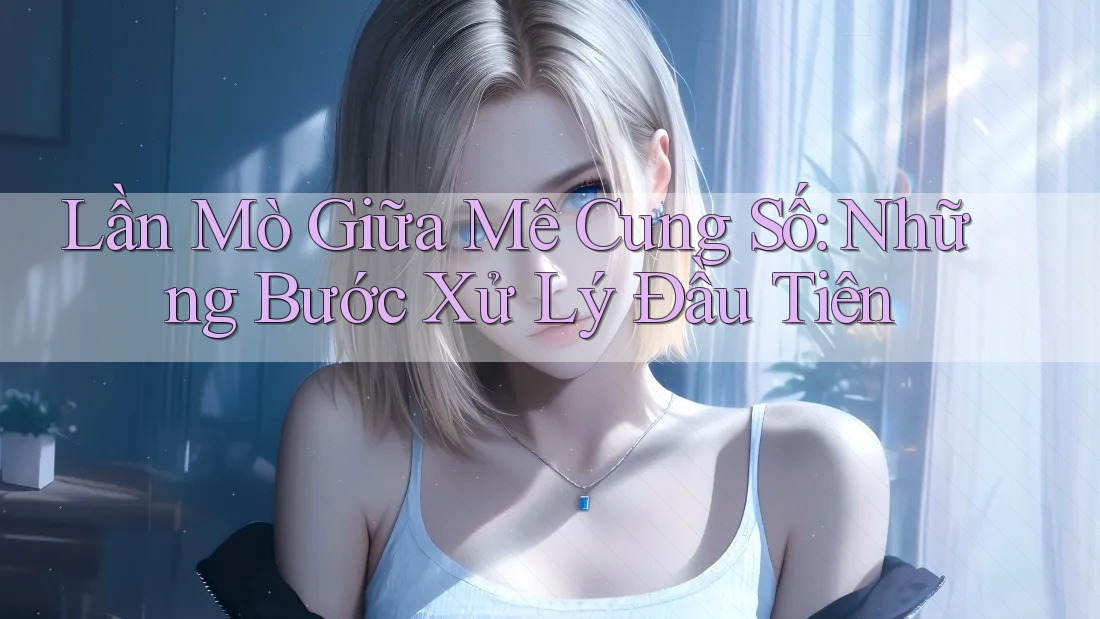 Lần Mò Giữa Mê Cung Số: Những Bước Xử Lý Đầu Tiên Lần Mò Giữa Mê Cung Số: Những Bước Xử Lý Đầu Tiên