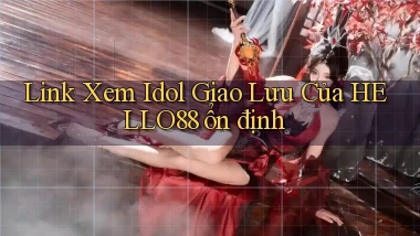 link xem idol giao lưu của hello88 ổn định