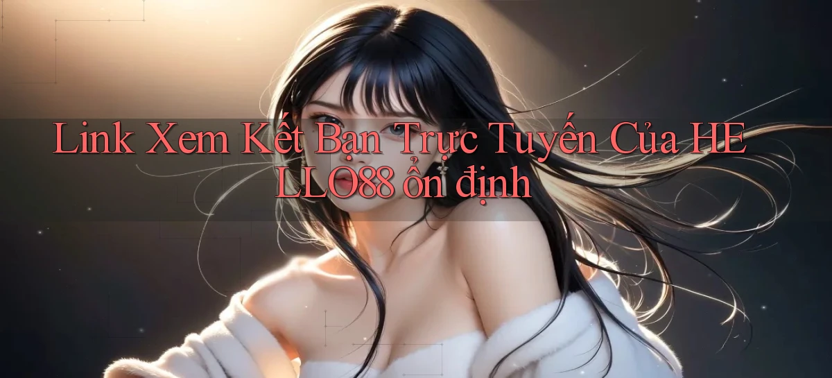 link xem kết bạn trực tuyến của hello88 ổn định