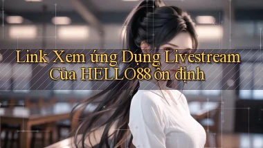 link xem ứng dụng livestream của hello88 ổn định