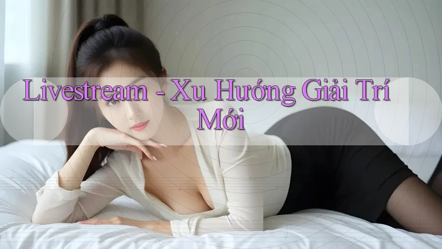 Livestream - Xu Hướng Giải Trí Mới Livestream - Xu Hướng Giải Trí Mới