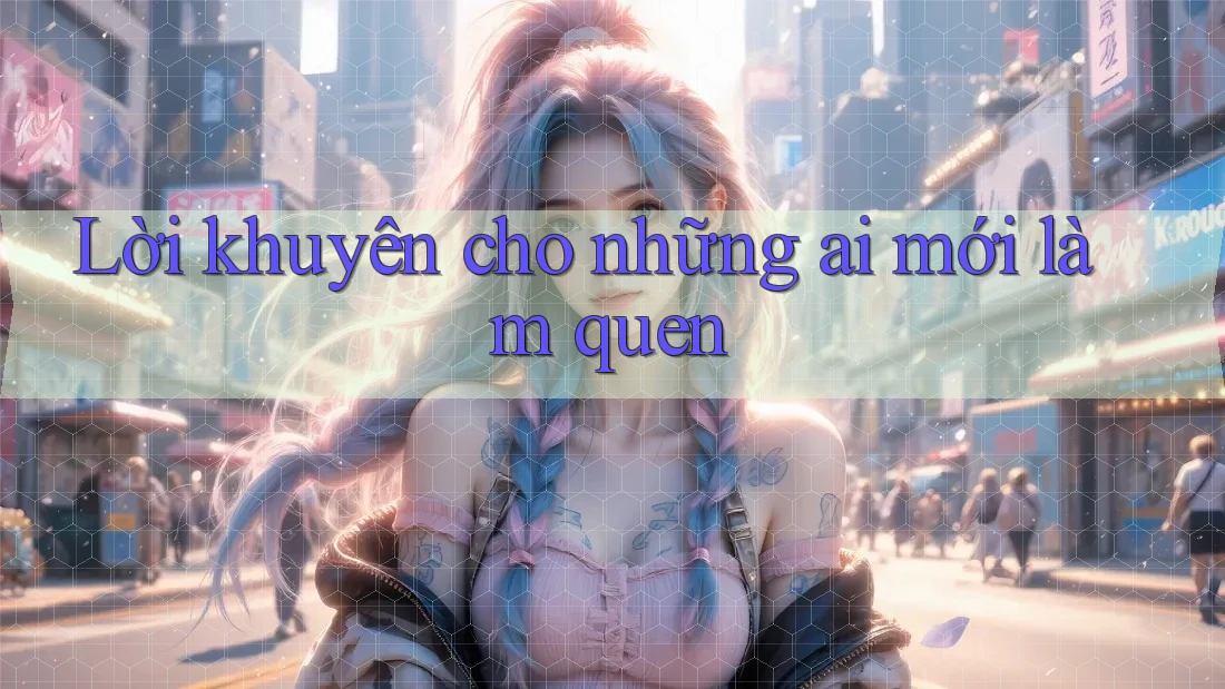 Lời khuyên cho những ai mới làm quen Lời khuyên cho những ai mới làm quen