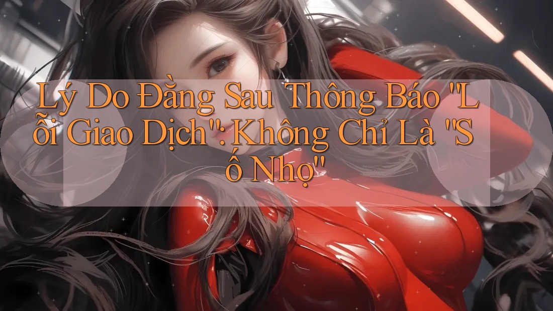 Lý Do Đằng Sau Thông Báo “Lỗi Giao Dịch”: Không Chỉ Là “Số Nhọ” Lý Do Đằng Sau Thông Báo “Lỗi Giao Dịch”: Không Chỉ Là “Số Nhọ”