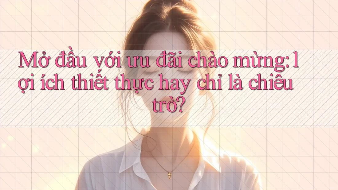 Mở đầu với ưu đãi chào mừng: lợi ích thiết thực hay chỉ là chiêu trò? Mở đầu với ưu đãi chào mừng: lợi ích thiết thực hay chỉ là chiêu trò?