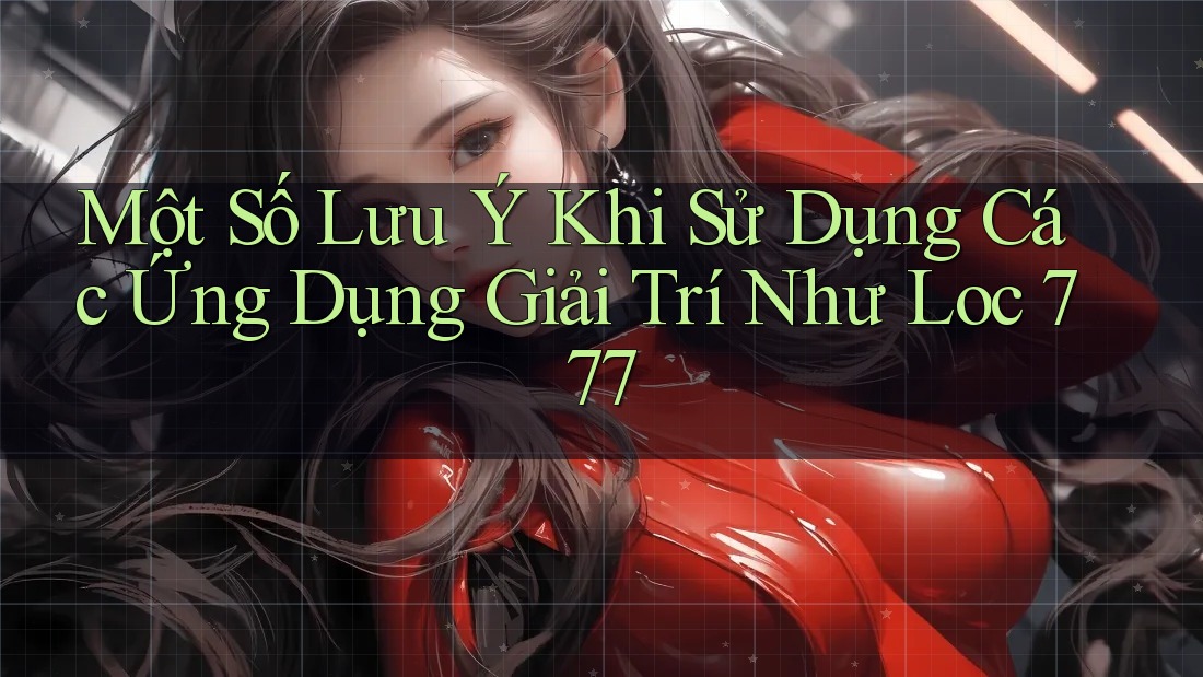 Một Số Lưu Ý Khi Sử Dụng Các Ứng Dụng Giải Trí Như Loc 777 Một Số Lưu Ý Khi Sử Dụng Các Ứng Dụng Giải Trí Như Loc 777