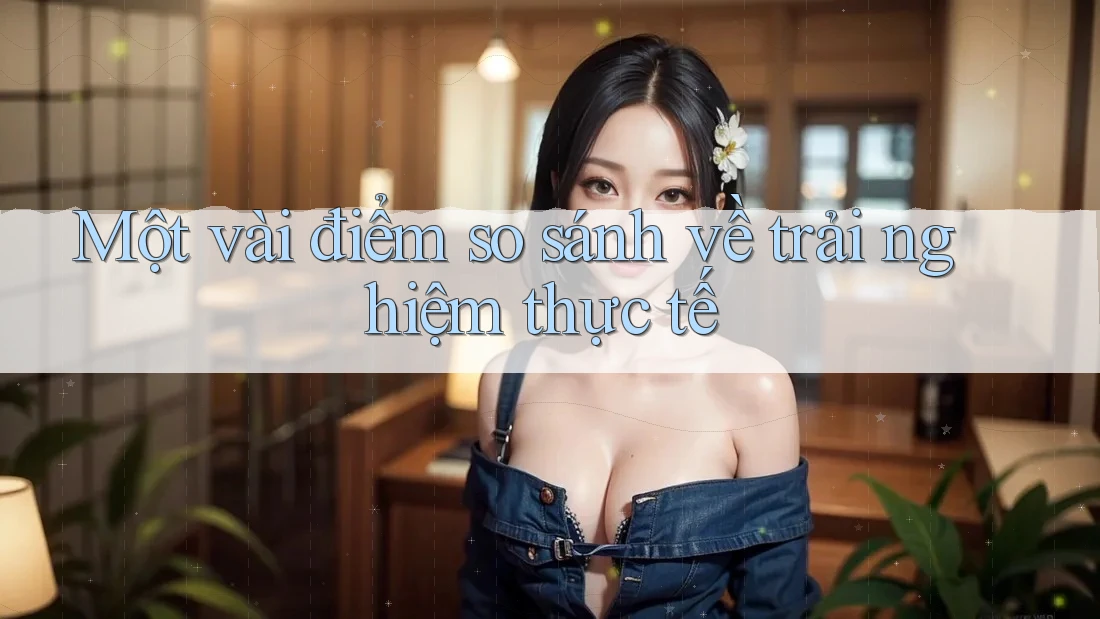 Một vài điểm so sánh về trải nghiệm thực tế