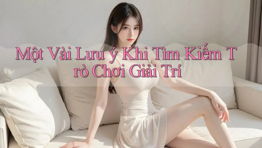 Một Vài Lưu ý Khi Tìm Kiếm Trò Chơi Giải Trí