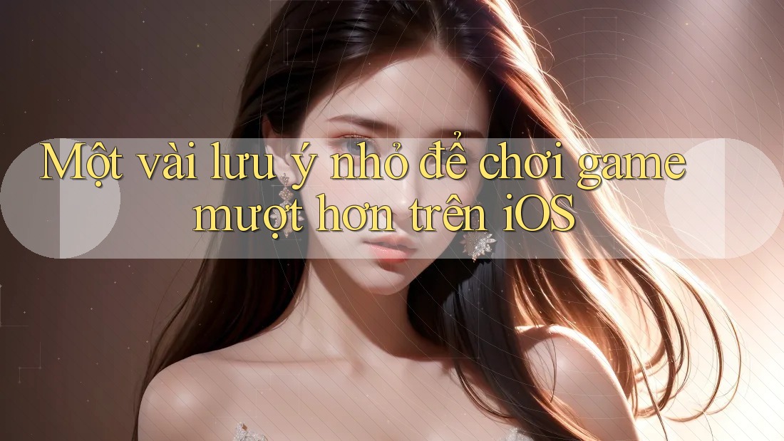 Một vài lưu ý nhỏ để chơi game mượt hơn trên iOS Một vài lưu ý nhỏ để chơi game mượt hơn trên iOS