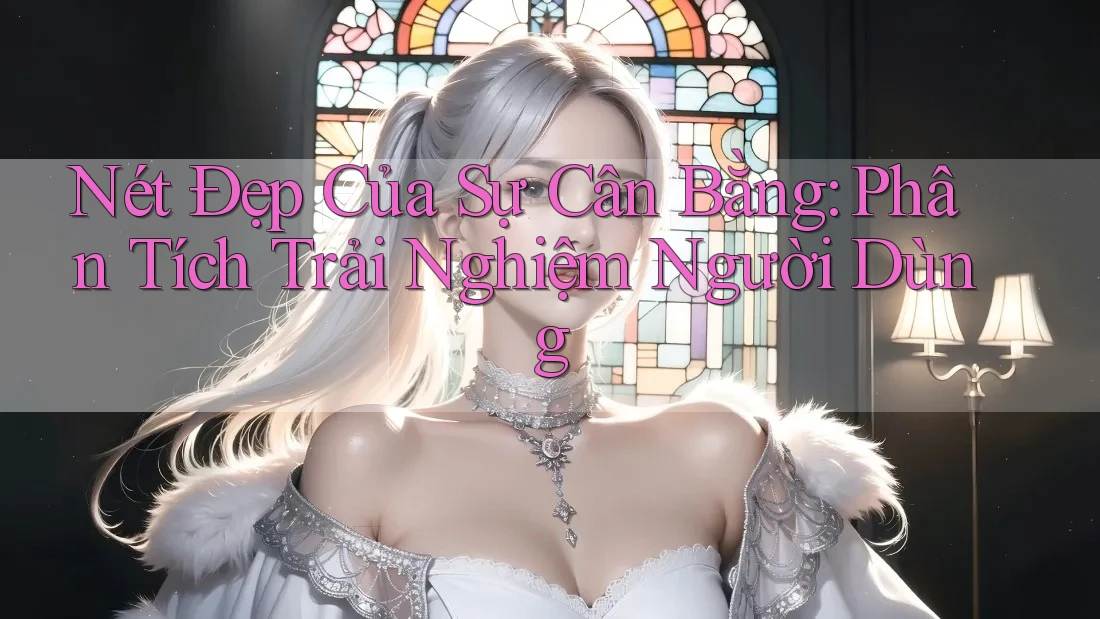Nét Đẹp Của Sự Cân Bằng: Phân Tích Trải Nghiệm Người Dùng Nét Đẹp Của Sự Cân Bằng: Phân Tích Trải Nghiệm Người Dùng