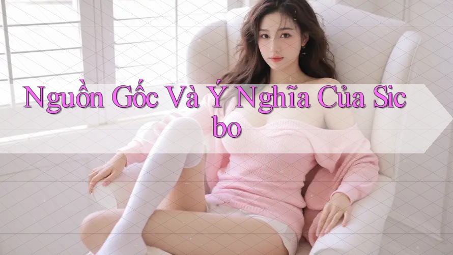 Nguồn Gốc Và Ý Nghĩa Của Sicbo Nguồn Gốc Và Ý Nghĩa Của Sicbo