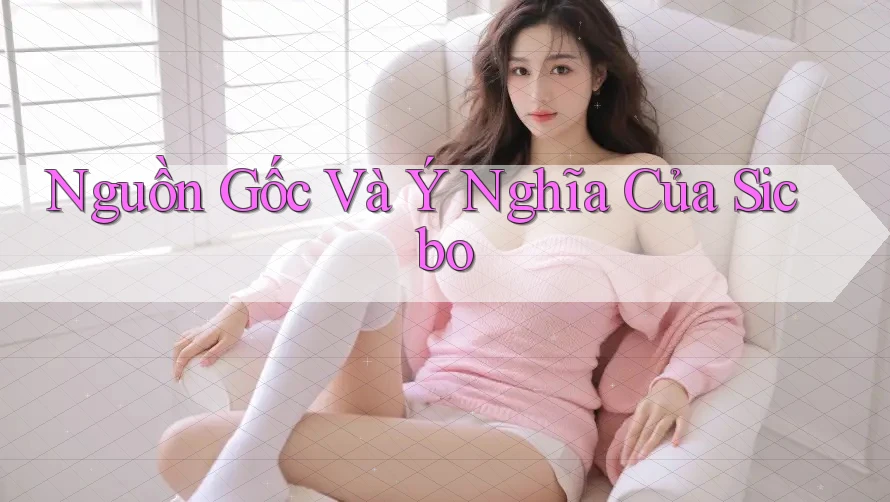 Nguồn Gốc Và Ý Nghĩa Của Sicbo Nguồn Gốc Và Ý Nghĩa Của Sicbo