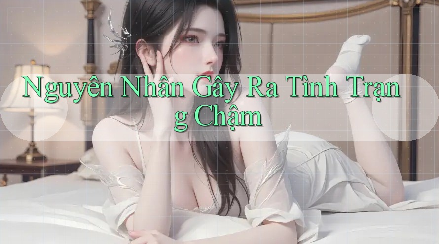Nguyên Nhân Gây Ra Tình Trạng Chậm Nguyên Nhân Gây Ra Tình Trạng Chậm