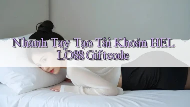 nhanh tay tạo tài khoản hello88 giftcode