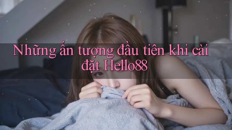 Những ấn tượng đầu tiên khi cài đặt Hello88 Những ấn tượng đầu tiên khi cài đặt Hello88