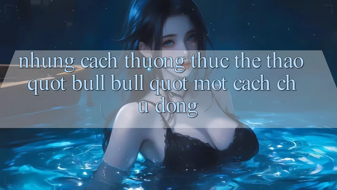 Những Cách Thưởng Thức Thể Thao " Bull Bull" Một Cách Chủ Động Những Cách Thưởng Thức Thể Thao " Bull Bull" Một Cách Chủ Động