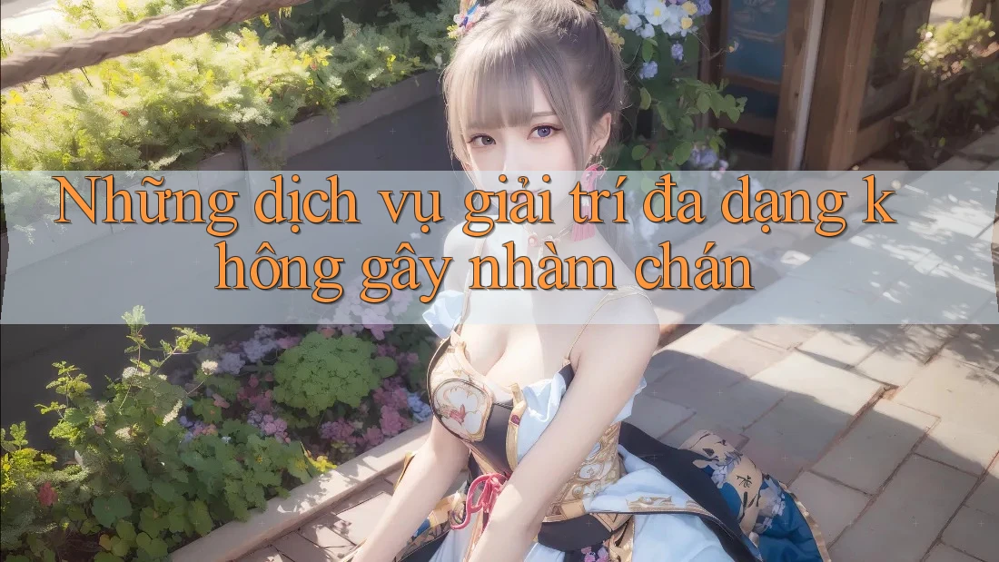 Những dịch vụ giải trí đa dạng không gây nhàm chán Những dịch vụ giải trí đa dạng không gây nhàm chán
