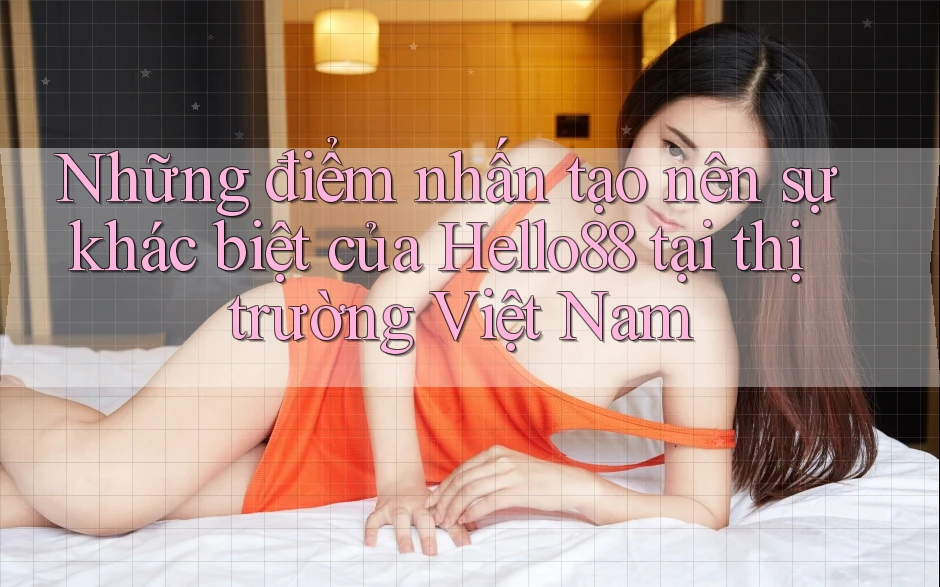 Những điểm nhấn tạo nên sự khác biệt của Hello88 tại thị trường Việt Nam Những điểm nhấn tạo nên sự khác biệt của Hello88 tại thị trường Việt Nam