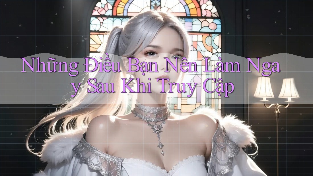 Những Điều Bạn Nên Làm Ngay Sau Khi Truy Cập Những Điều Bạn Nên Làm Ngay Sau Khi Truy Cập