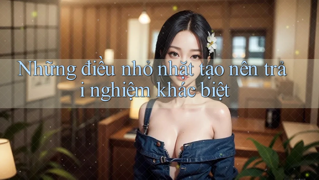 Những điều nhỏ nhặt tạo nên trải nghiệm khác biệt Những điều nhỏ nhặt tạo nên trải nghiệm khác biệt
