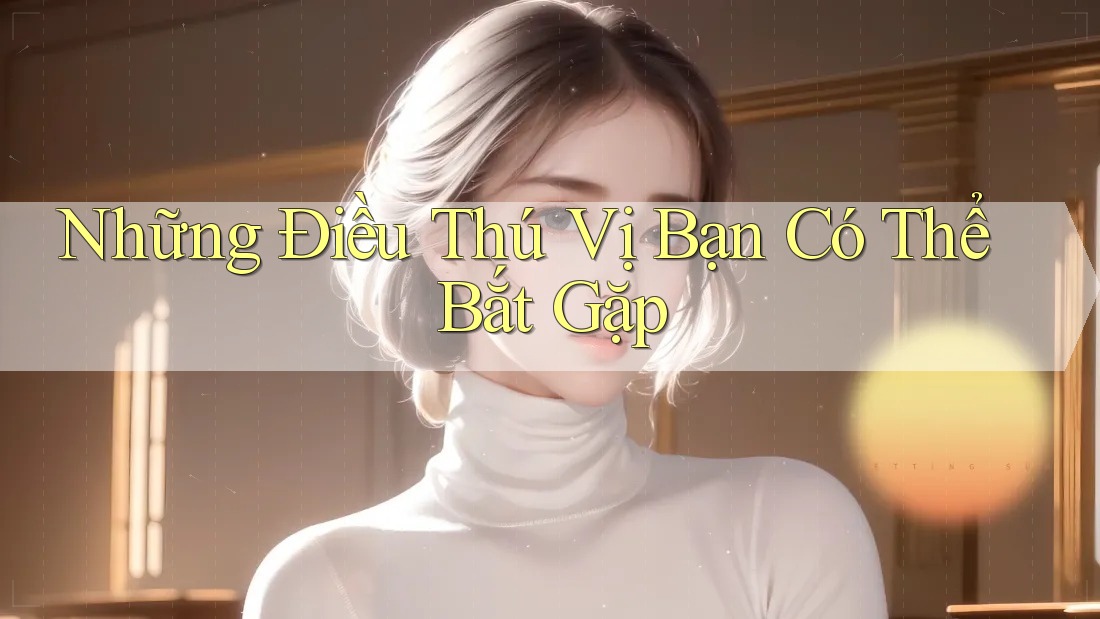 Những Điều Thú Vị Bạn Có Thể Bắt Gặp Những Điều Thú Vị Bạn Có Thể Bắt Gặp
