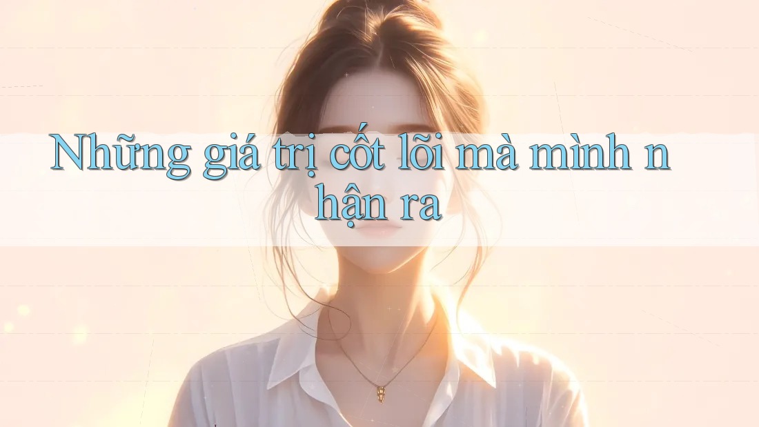 Những giá trị cốt lõi mà mình nhận ra Những giá trị cốt lõi mà mình nhận ra