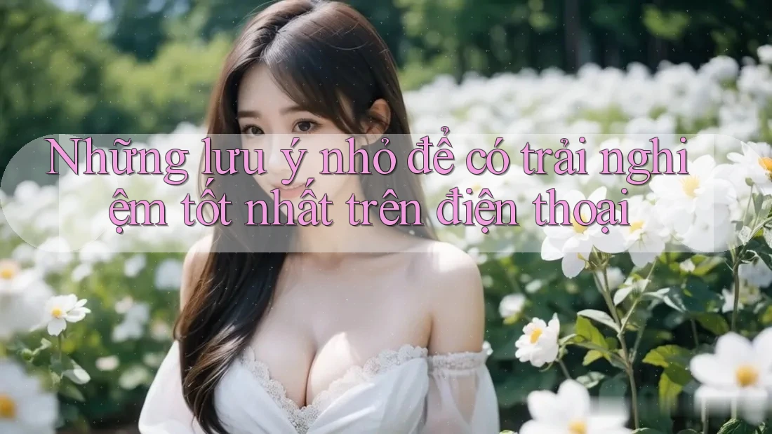 Những lưu ý nhỏ để có trải nghiệm tốt nhất trên điện thoại Những lưu ý nhỏ để có trải nghiệm tốt nhất trên điện thoại